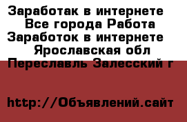 Заработак в интернете   - Все города Работа » Заработок в интернете   . Ярославская обл.,Переславль-Залесский г.